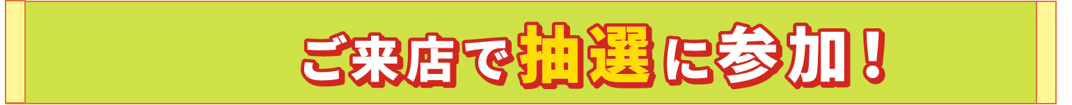 ご来店で抽選に参加！