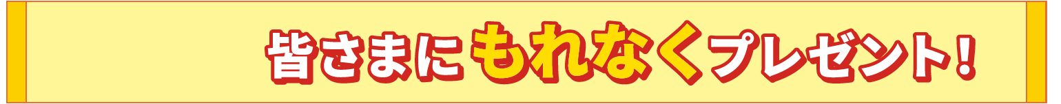 皆さまにもれなくプレゼント！